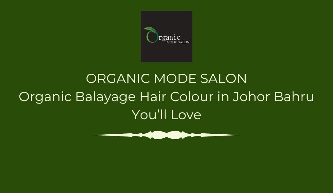 Organic Balayage Hair Colour in Johor Bahru You’ll Love